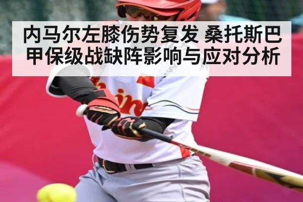 内马尔左膝伤势复发 桑托斯巴甲保级战缺阵影响与应对分析