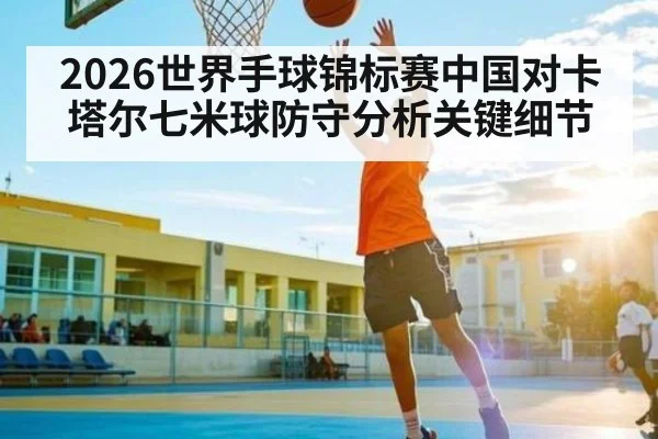 2026世界手球锦标赛中国对卡塔尔七米球防守分析关键细节